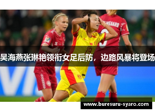 吴海燕张琳艳领衔女足后防，边路风暴将登场